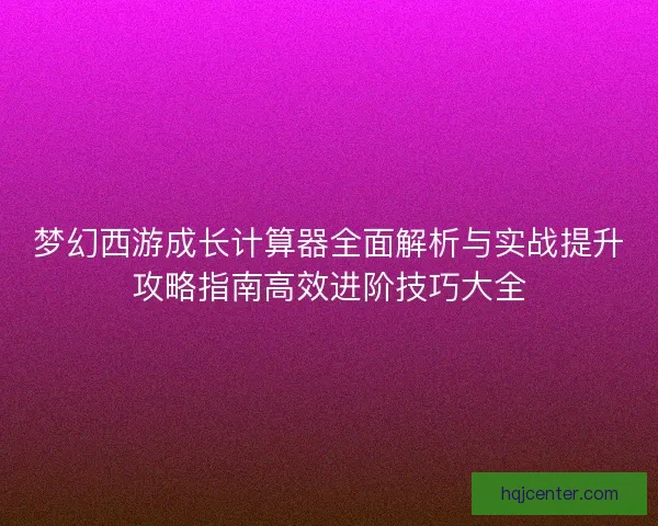 梦幻西游成长计算器全面解析与实战提升攻略指南高效进阶技巧大全