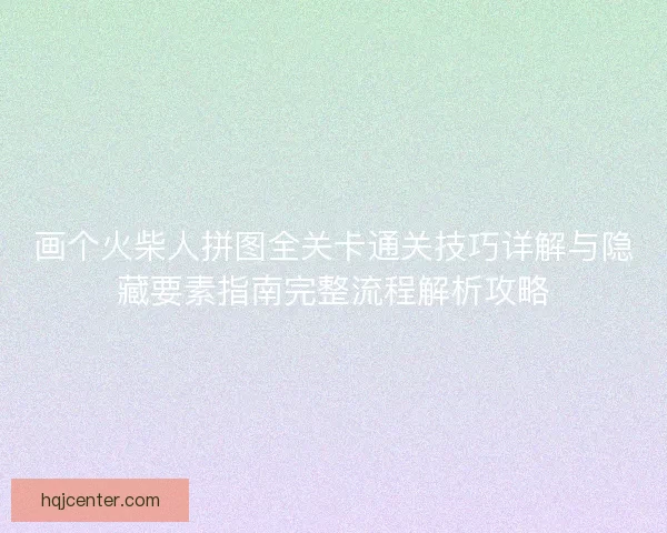 画个火柴人拼图全关卡通关技巧详解与隐藏要素指南完整流程解析攻略