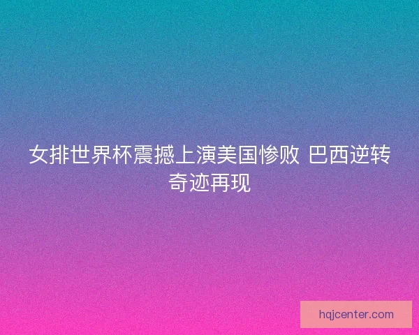 女排世界杯震撼上演美国惨败 巴西逆转奇迹再现