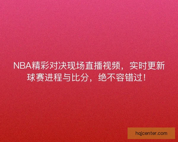 NBA精彩对决现场直播视频，实时更新球赛进程与比分，绝不容错过！