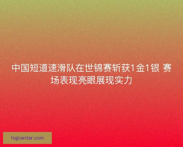 中国短道速滑队在世锦赛斩获1金1银 赛场表现亮眼展现实力